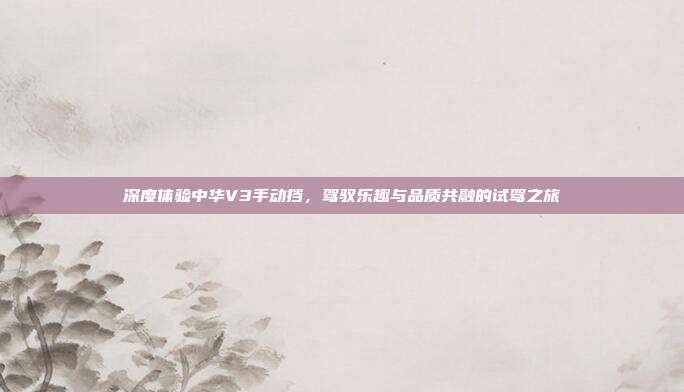 深度体验中华V3手动挡，驾驭乐趣与品质共融的试驾之旅