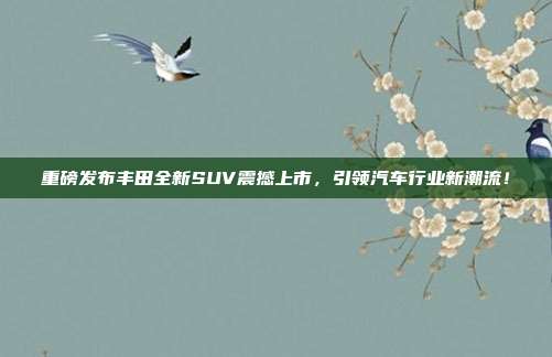 重磅发布丰田全新SUV震撼上市，引领汽车行业新潮流！