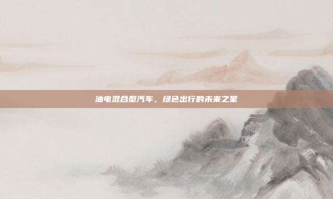 油电混合型汽车，绿色出行的未来之星