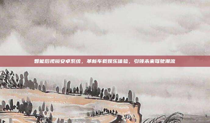 智能后视镜安卓系统，革新车载娱乐体验，引领未来驾驶潮流