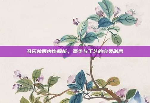 马莎拉蒂内饰解析，豪华与工艺的完美融合