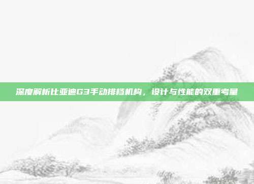 深度解析比亚迪G3手动排档机构，设计与性能的双重考量