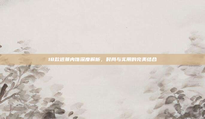 18款远景内饰深度解析，时尚与实用的完美结合