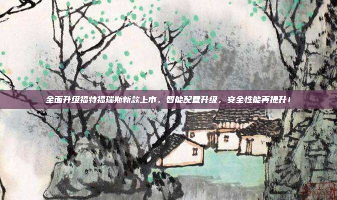 全面升级福特福瑞斯新款上市，智能配置升级，安全性能再提升！