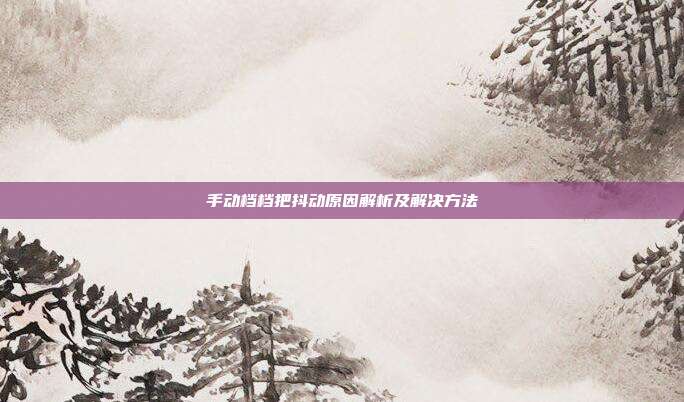 手动档档把抖动原因解析及解决方法