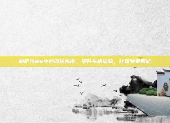帕萨特B5中控改造指南，提升车机体验，让驾驶更智能