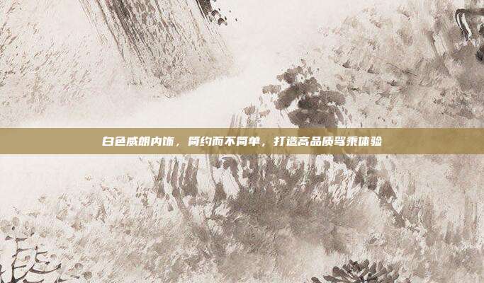 白色威朗内饰，简约而不简单，打造高品质驾乘体验