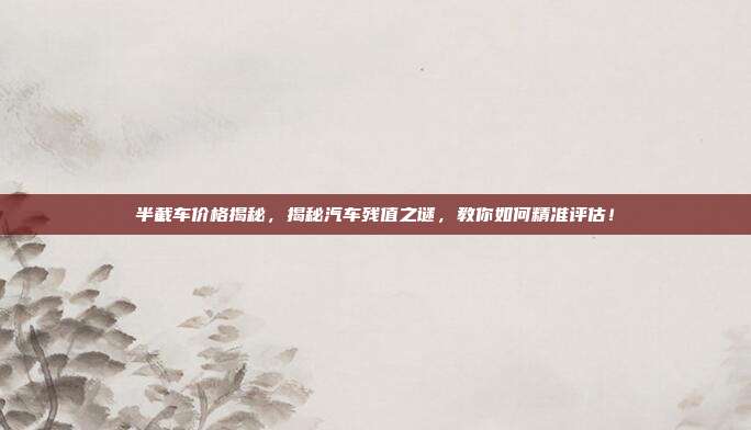 半截车价格揭秘，揭秘汽车残值之谜，教你如何精准评估！