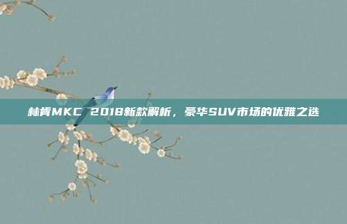 林肯MKC 2018新款解析，豪华SUV市场的优雅之选