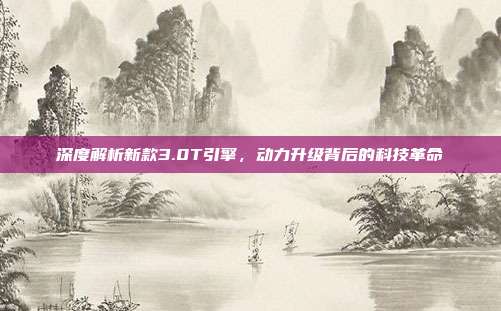 深度解析新款3.0T引擎，动力升级背后的科技革命