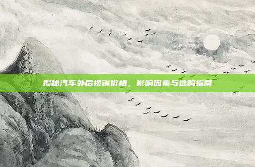 揭秘汽车外后视镜价格，影响因素与选购指南