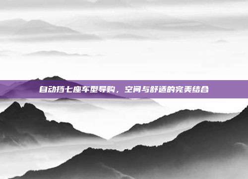 自动挡七座车型导购，空间与舒适的完美结合