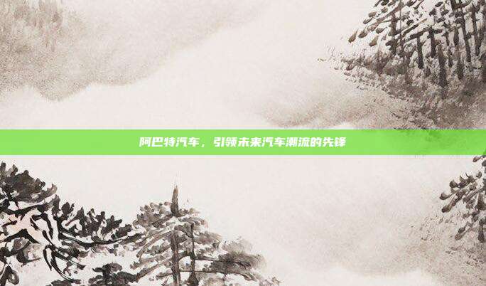 阿巴特汽车，引领未来汽车潮流的先锋