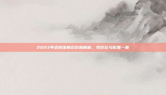 2023年迈锐宝新款价格解析，性价比与配置一览