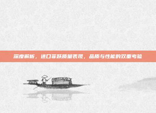 深度解析，进口菲跃质量表现，品质与性能的双重考验