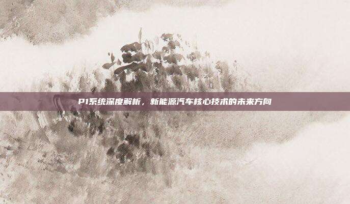P1系统深度解析，新能源汽车核心技术的未来方向
