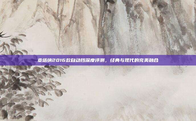 桑塔纳2016款自动挡深度评测，经典与现代的完美融合