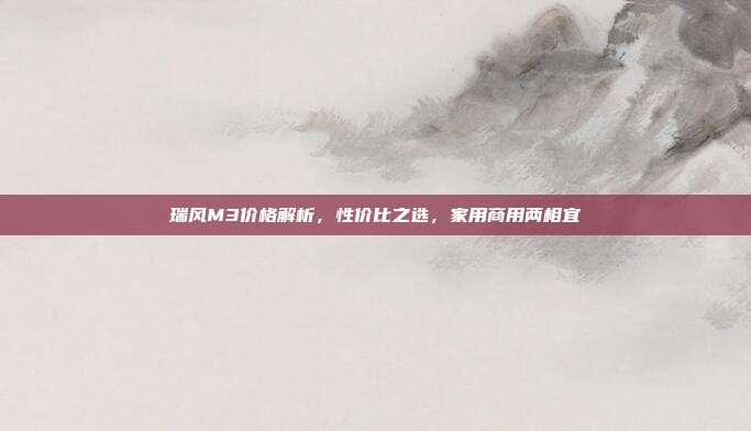 瑞风M3价格解析，性价比之选，家用商用两相宜
