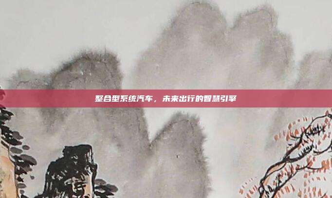 整合型系统汽车，未来出行的智慧引擎