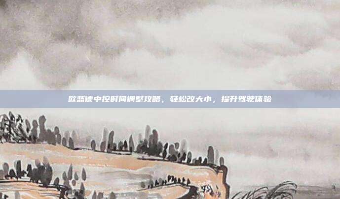 欧蓝德中控时间调整攻略，轻松改大小，提升驾驶体验