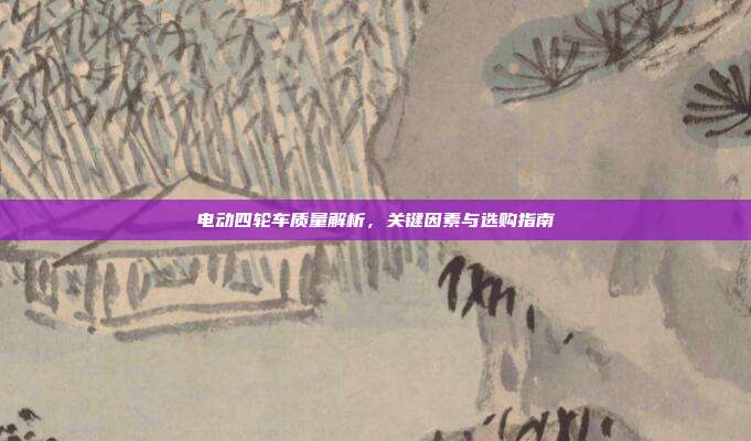 电动四轮车质量解析，关键因素与选购指南