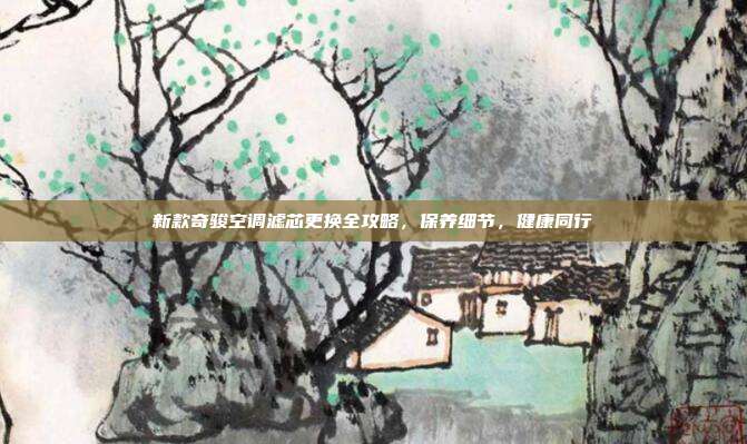 新款奇骏空调滤芯更换全攻略，保养细节，健康同行