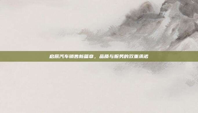 启辰汽车销售新篇章，品质与服务的双重承诺