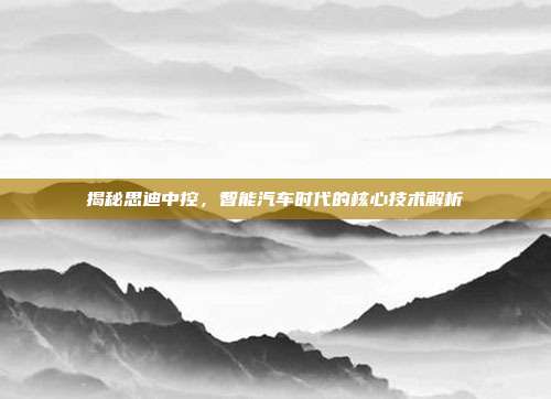 揭秘思迪中控，智能汽车时代的核心技术解析