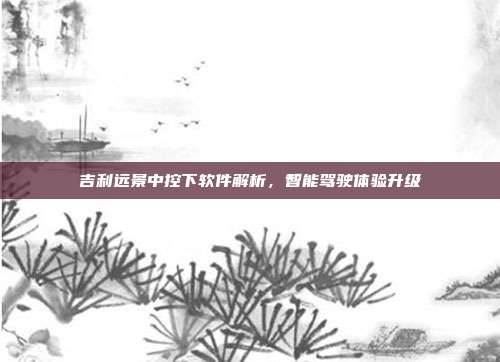 吉利远景中控下软件解析，智能驾驶体验升级