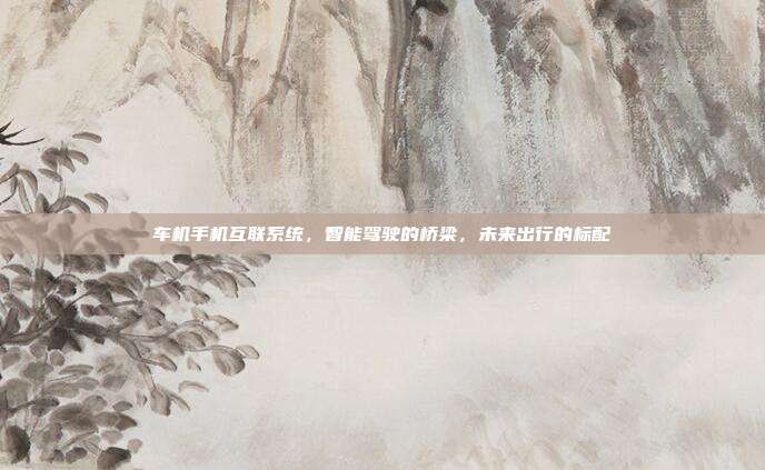 车机手机互联系统，智能驾驶的桥梁，未来出行的标配