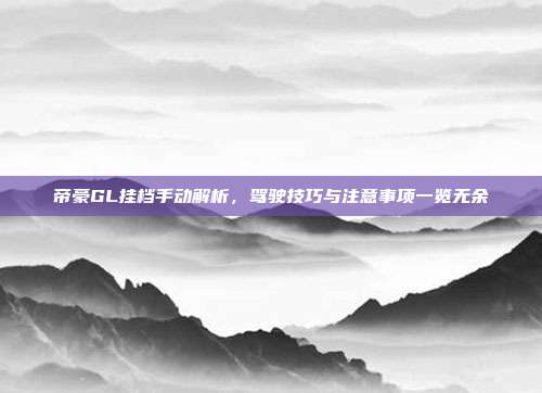 帝豪GL挂档手动解析，驾驶技巧与注意事项一览无余