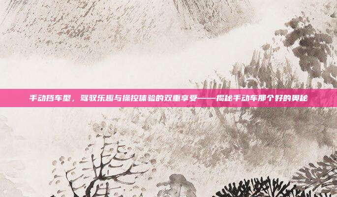手动挡车型，驾驭乐趣与操控体验的双重享受——揭秘手动车那个好的奥秘