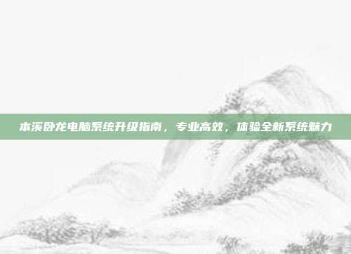 本溪卧龙电脑系统升级指南，专业高效，体验全新系统魅力