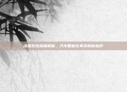 凌派系统深度解析，汽车智能化革命的新标杆