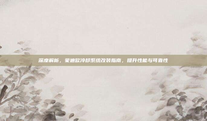 深度解析，蒙迪欧冷却系统改装指南，提升性能与可靠性