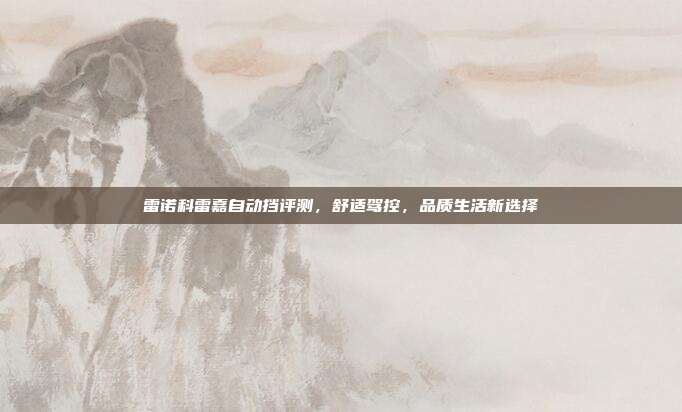 雷诺科雷嘉自动挡评测，舒适驾控，品质生活新选择