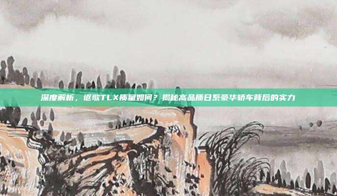 深度解析，讴歌TLX质量如何？揭秘高品质日系豪华轿车背后的实力