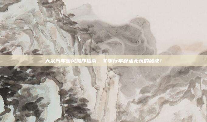 大众汽车暖风操作指南，冬季行车舒适无忧的秘诀！