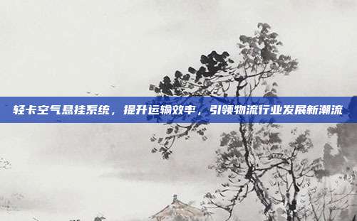 轻卡空气悬挂系统，提升运输效率，引领物流行业发展新潮流