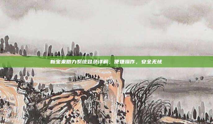 新宝来助力系统登录详解，便捷操作，安全无忧