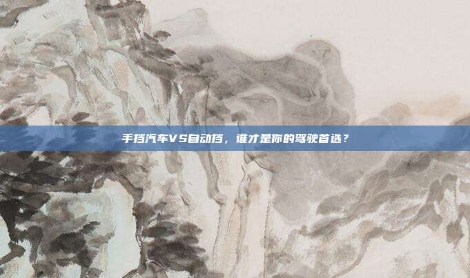 手挡汽车VS自动挡，谁才是你的驾驶首选？