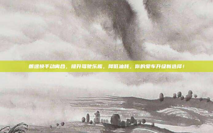 朗逸换手动离合，提升驾驶乐趣，降低油耗，你的爱车升级新选择！