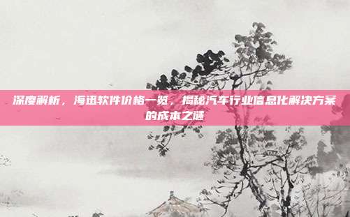 深度解析，海迅软件价格一览，揭秘汽车行业信息化解决方案的成本之谜