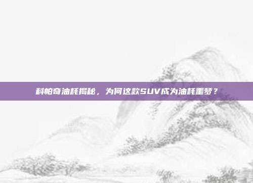 科帕奇油耗揭秘，为何这款SUV成为油耗噩梦？