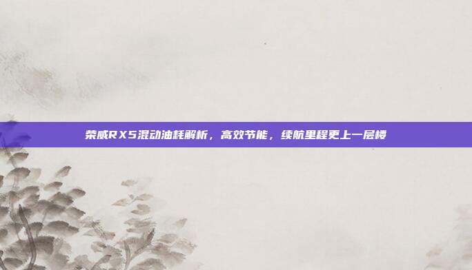 荣威RX5混动油耗解析，高效节能，续航里程更上一层楼