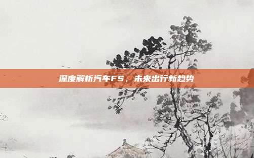 深度解析汽车FS，未来出行新趋势