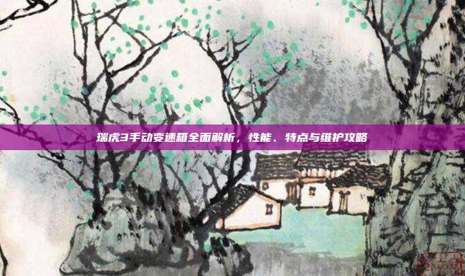 瑞虎3手动变速箱全面解析，性能、特点与维护攻略