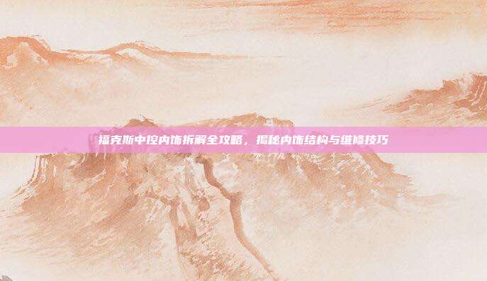 福克斯中控内饰拆解全攻略，揭秘内饰结构与维修技巧