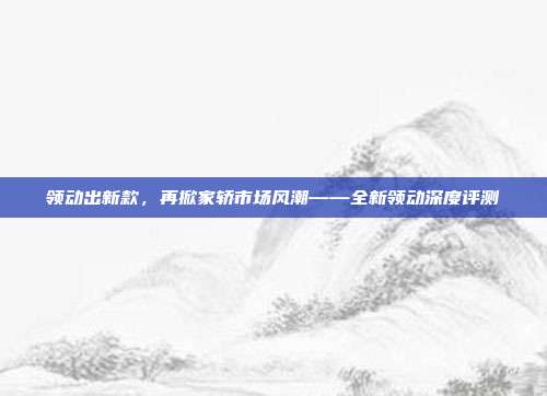 领动出新款，再掀家轿市场风潮——全新领动深度评测