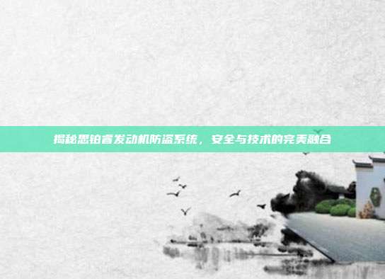揭秘思铂睿发动机防盗系统，安全与技术的完美融合